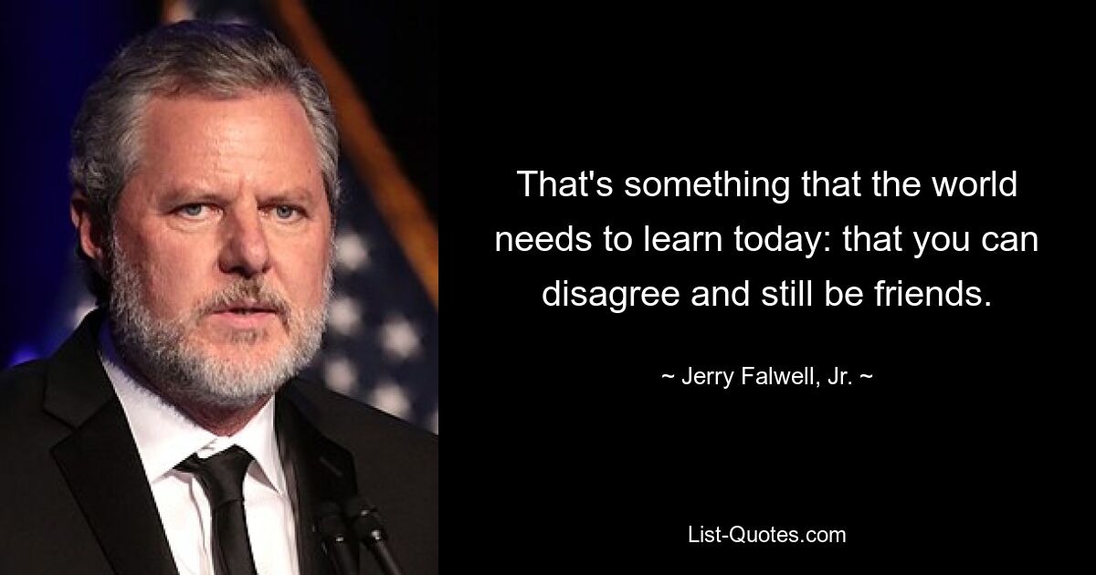 That's something that the world needs to learn today: that you can disagree and still be friends. — © Jerry Falwell, Jr.