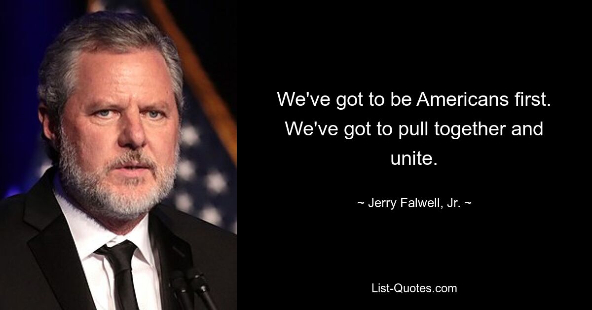 We've got to be Americans first. We've got to pull together and unite. — © Jerry Falwell, Jr.