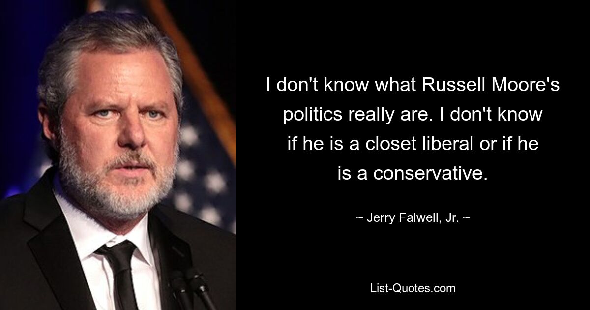 I don't know what Russell Moore's politics really are. I don't know if he is a closet liberal or if he is a conservative. — © Jerry Falwell, Jr.