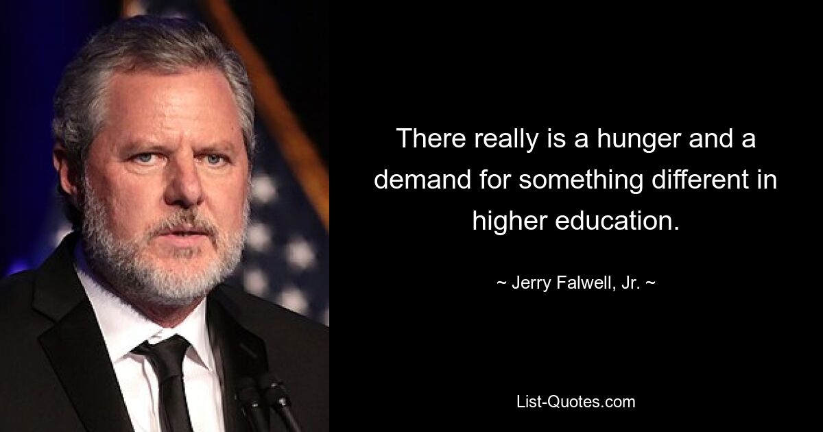 There really is a hunger and a demand for something different in higher education. — © Jerry Falwell, Jr.