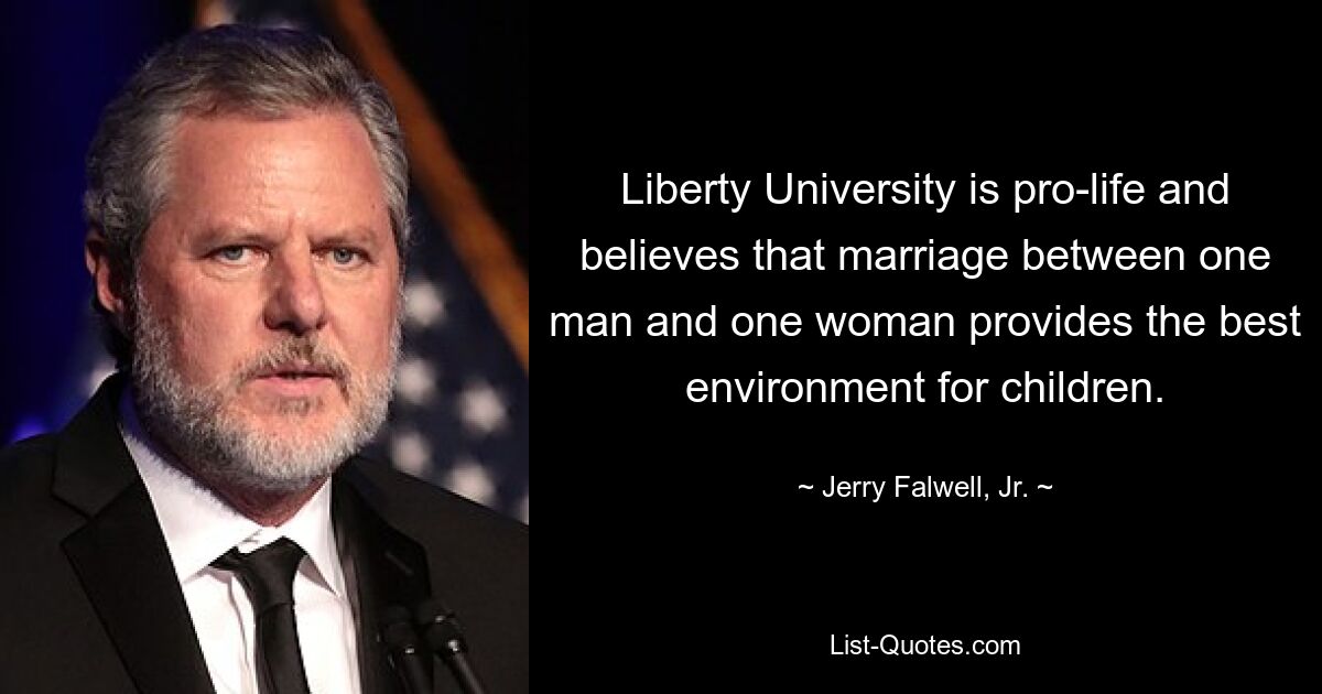 Liberty University is pro-life and believes that marriage between one man and one woman provides the best environment for children. — © Jerry Falwell, Jr.