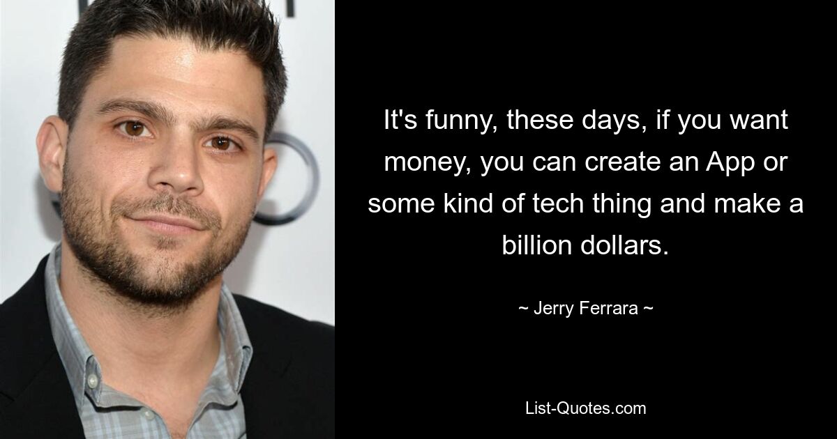 It's funny, these days, if you want money, you can create an App or some kind of tech thing and make a billion dollars. — © Jerry Ferrara