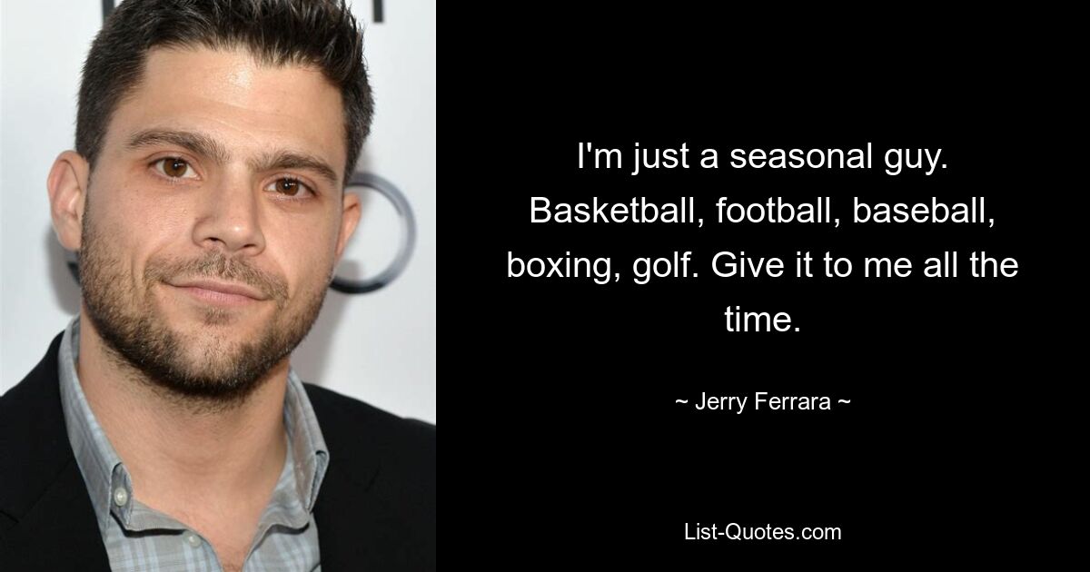 I'm just a seasonal guy. Basketball, football, baseball, boxing, golf. Give it to me all the time. — © Jerry Ferrara