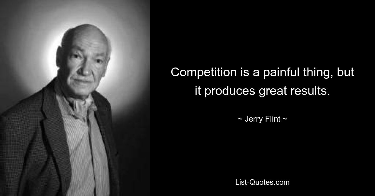 Competition is a painful thing, but it produces great results. — © Jerry Flint