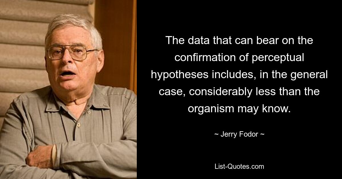 The data that can bear on the confirmation of perceptual hypotheses includes, in the general case, considerably less than the organism may know. — © Jerry Fodor