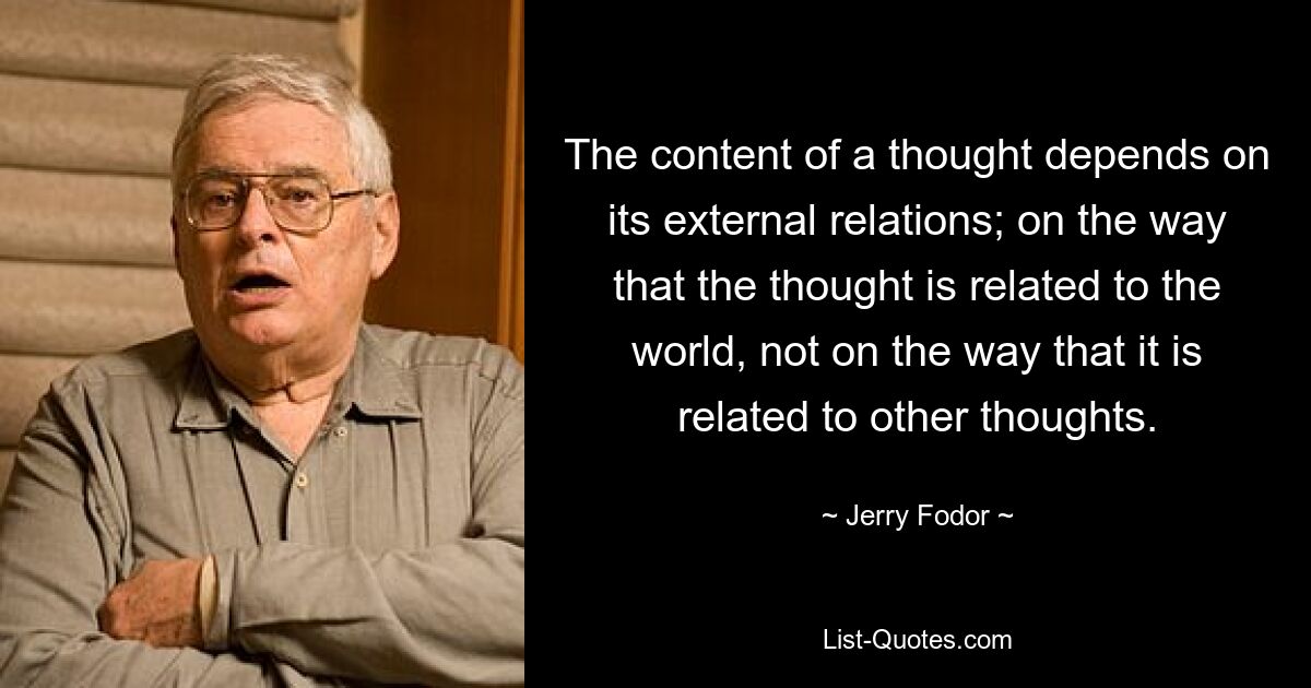 The content of a thought depends on its external relations; on the way that the thought is related to the world, not on the way that it is related to other thoughts. — © Jerry Fodor