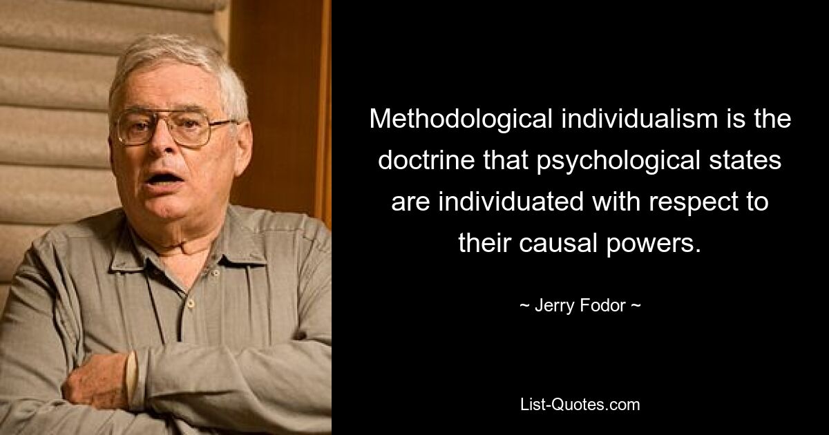 Methodological individualism is the doctrine that psychological states are individuated with respect to their causal powers. — © Jerry Fodor