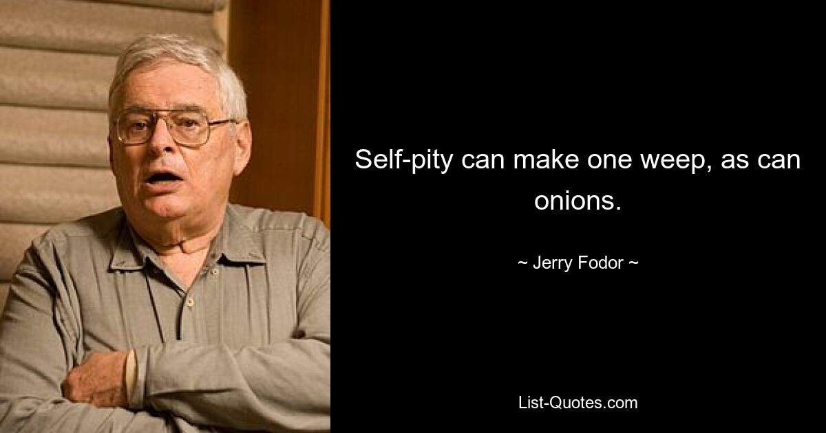 Self-pity can make one weep, as can onions. — © Jerry Fodor