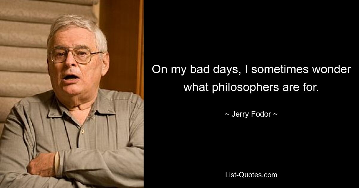 On my bad days, I sometimes wonder what philosophers are for. — © Jerry Fodor