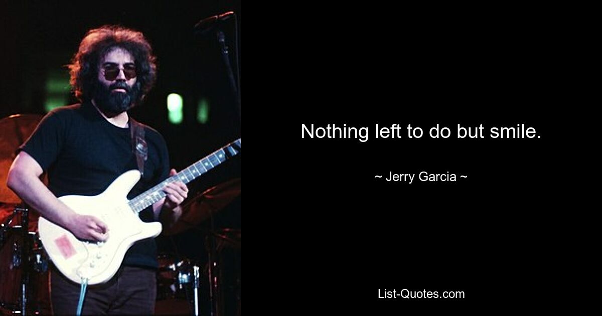 Nothing left to do but smile. — © Jerry Garcia