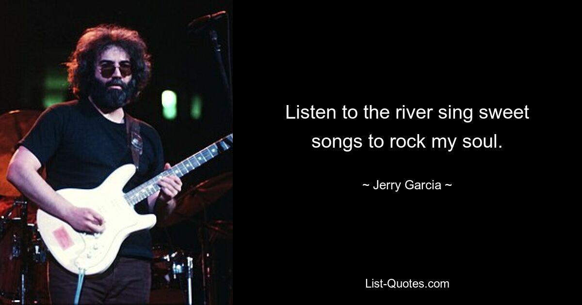 Listen to the river sing sweet songs to rock my soul. — © Jerry Garcia