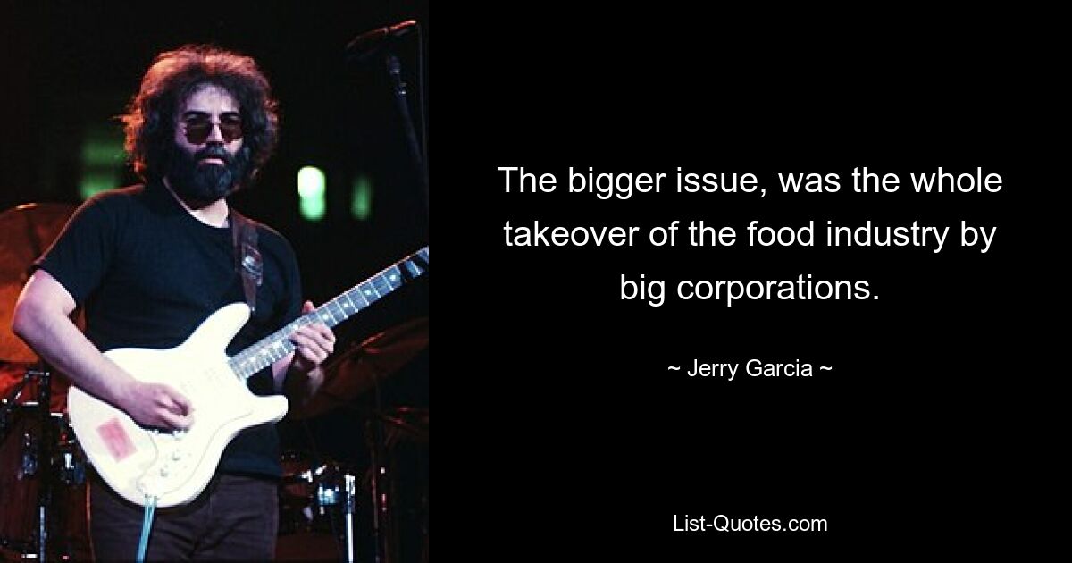 The bigger issue, was the whole takeover of the food industry by big corporations. — © Jerry Garcia