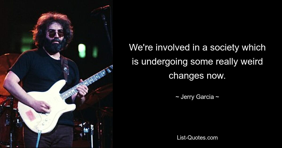 We're involved in a society which is undergoing some really weird changes now. — © Jerry Garcia