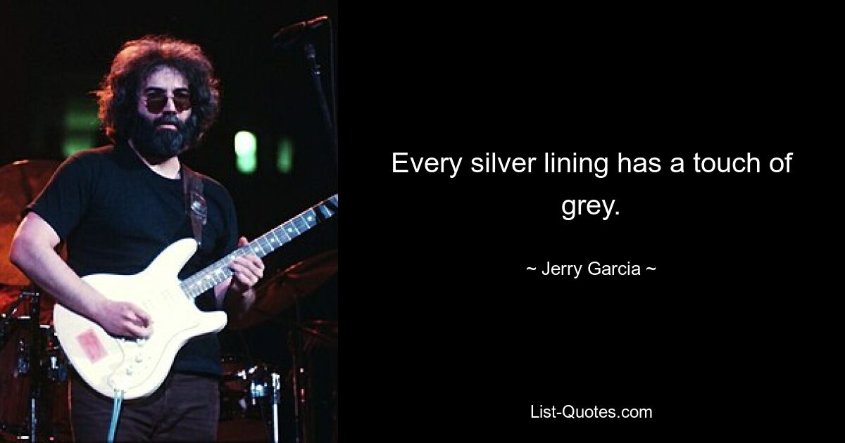 Every silver lining has a touch of grey. — © Jerry Garcia