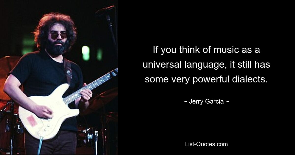 If you think of music as a universal language, it still has some very powerful dialects. — © Jerry Garcia