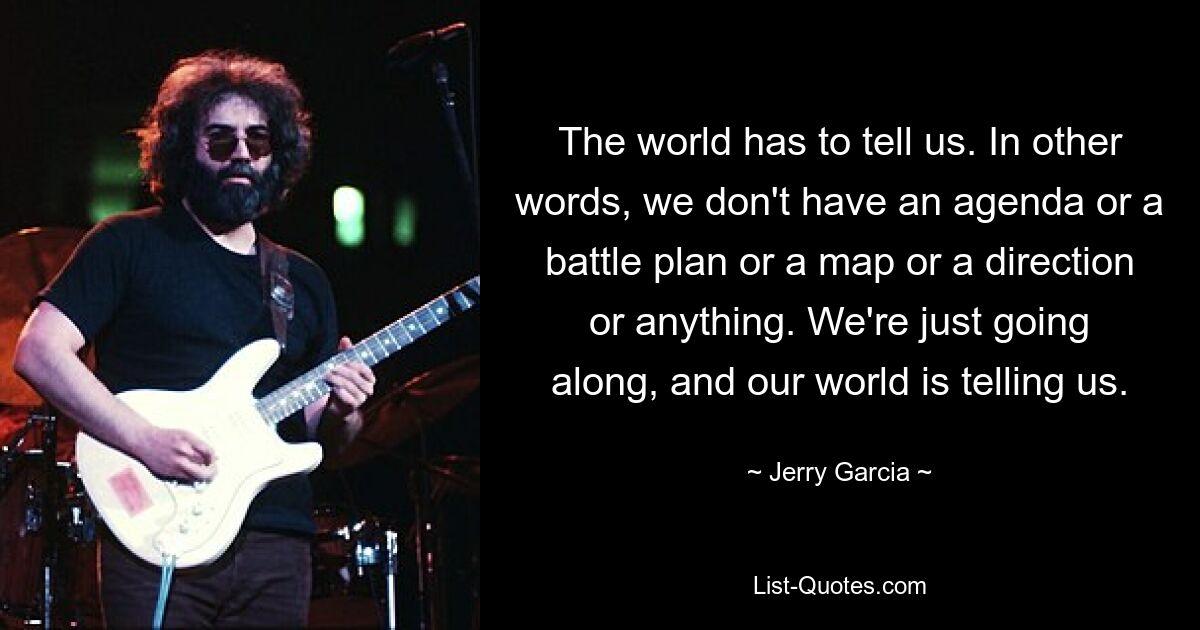 The world has to tell us. In other words, we don't have an agenda or a battle plan or a map or a direction or anything. We're just going along, and our world is telling us. — © Jerry Garcia