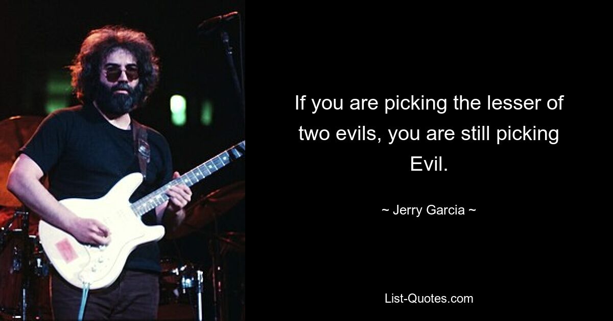 If you are picking the lesser of two evils, you are still picking Evil. — © Jerry Garcia