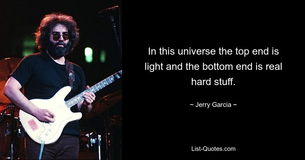 In this universe the top end is light and the bottom end is real hard stuff. — © Jerry Garcia