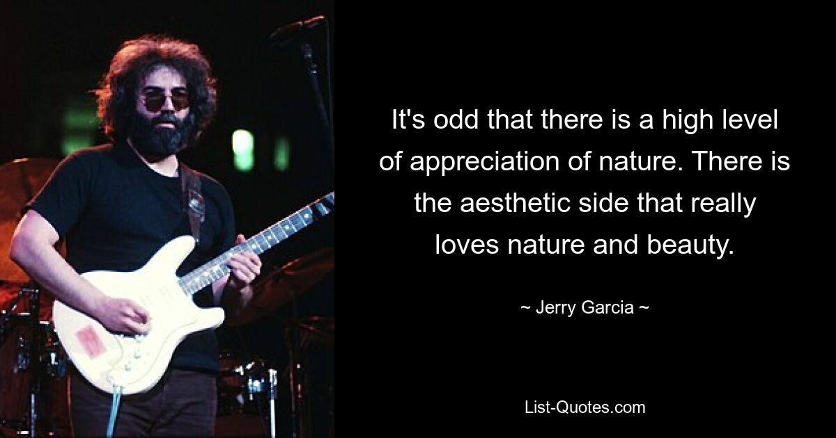 It's odd that there is a high level of appreciation of nature. There is the aesthetic side that really loves nature and beauty. — © Jerry Garcia