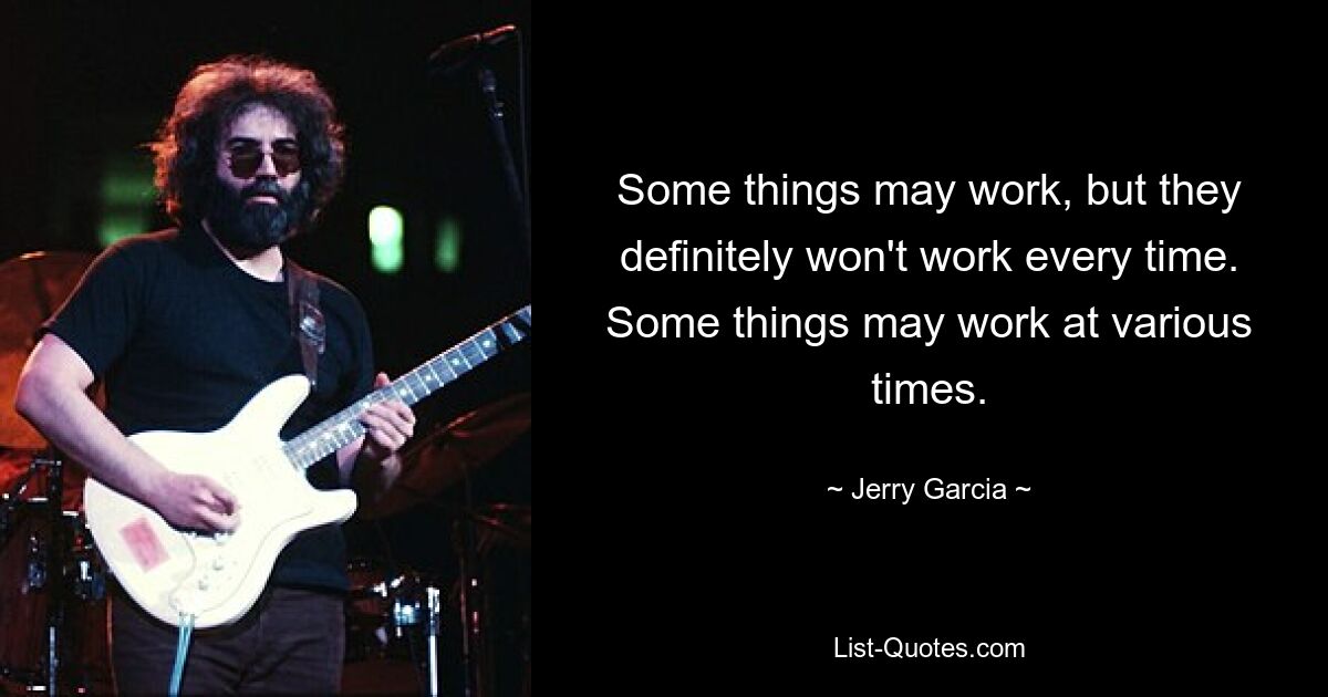 Some things may work, but they definitely won't work every time. Some things may work at various times. — © Jerry Garcia