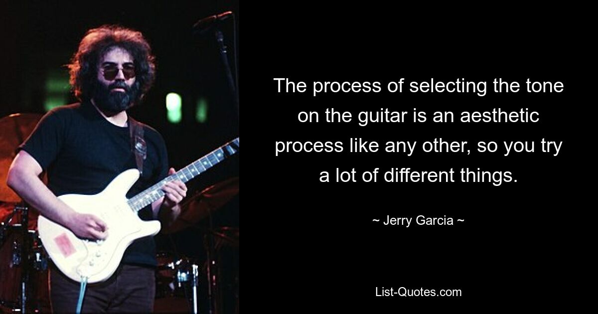 The process of selecting the tone on the guitar is an aesthetic process like any other, so you try a lot of different things. — © Jerry Garcia