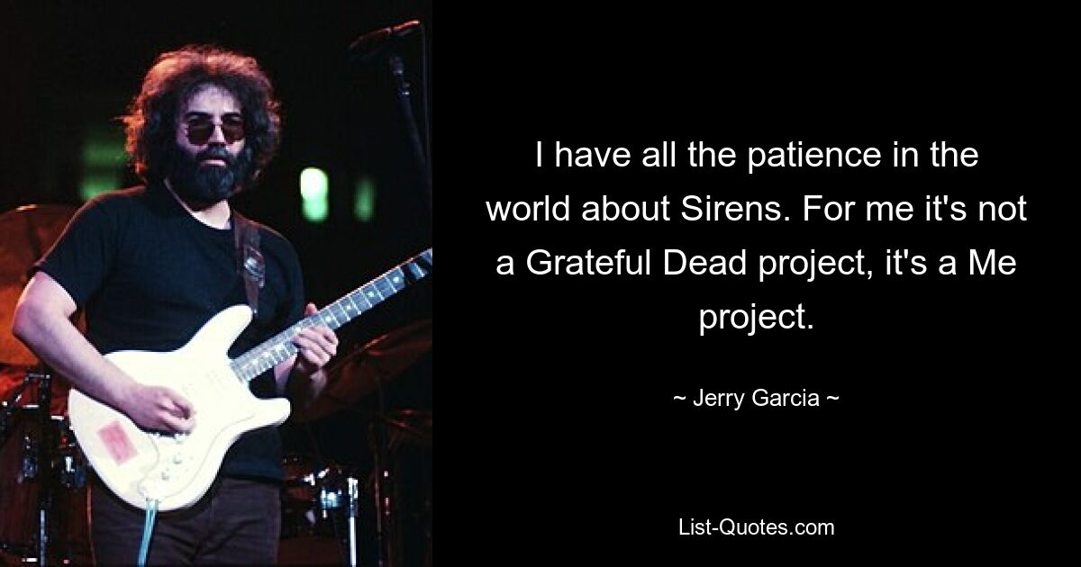 Ich habe die ganze Geduld der Welt, was Sirenen angeht. Für mich ist es kein Grateful Dead-Projekt, es ist ein Ich-Projekt. — © Jerry Garcia