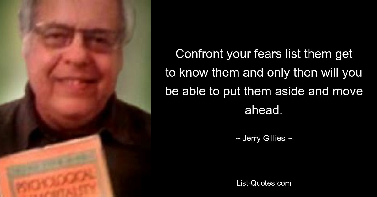 Confront your fears list them get to know them and only then will you be able to put them aside and move ahead. — © Jerry Gillies