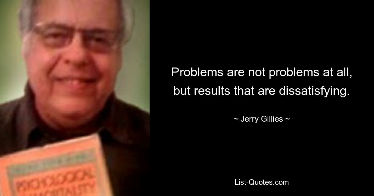 Problems are not problems at all, but results that are dissatisfying. — © Jerry Gillies