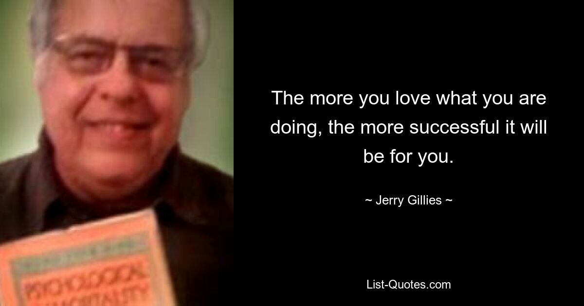 The more you love what you are doing, the more successful it will be for you. — © Jerry Gillies