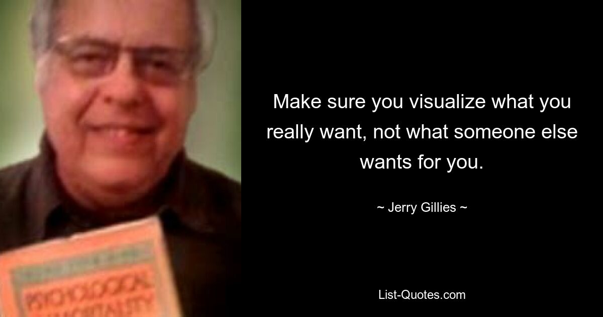 Make sure you visualize what you really want, not what someone else wants for you. — © Jerry Gillies