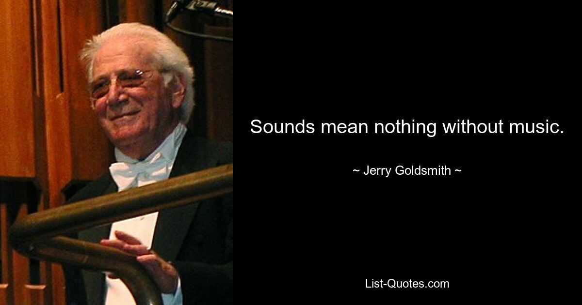 Sounds mean nothing without music. — © Jerry Goldsmith