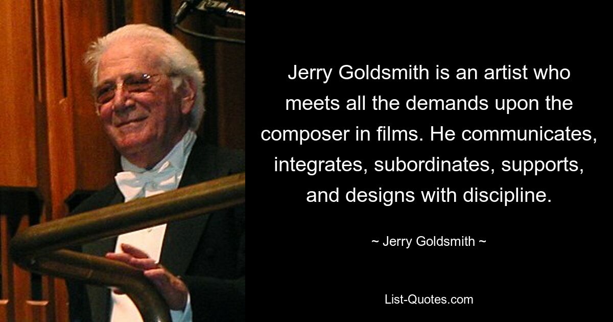 Jerry Goldsmith ist ein Künstler, der alle Anforderungen an einen Komponisten in Filmen erfüllt. Er kommuniziert, integriert, unterordnet, unterstützt und gestaltet diszipliniert. — © Jerry Goldsmith 