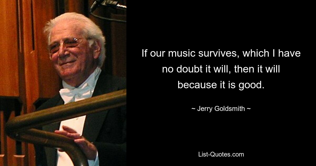 If our music survives, which I have no doubt it will, then it will because it is good. — © Jerry Goldsmith