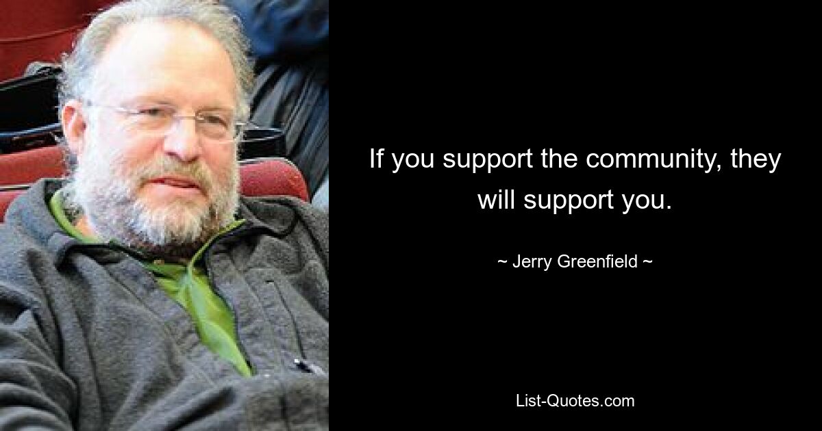 If you support the community, they will support you. — © Jerry Greenfield