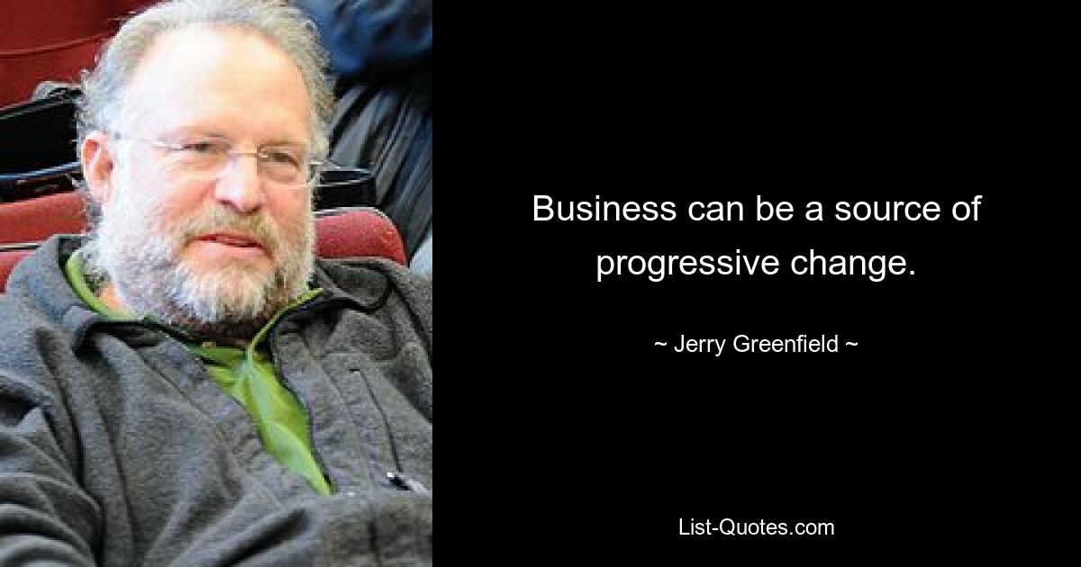 Business can be a source of progressive change. — © Jerry Greenfield