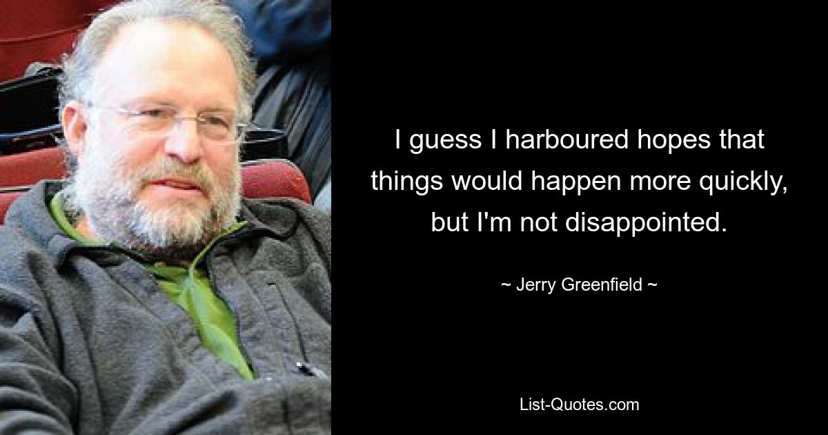 I guess I harboured hopes that things would happen more quickly, but I'm not disappointed. — © Jerry Greenfield