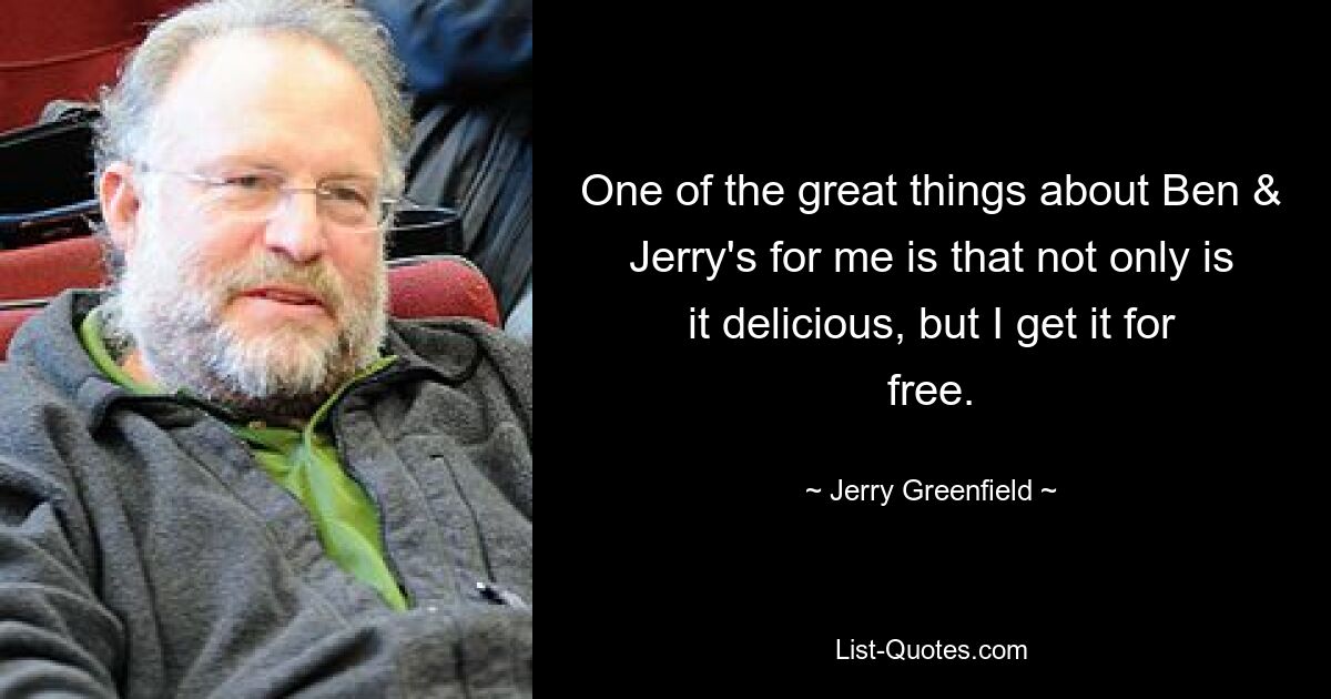 One of the great things about Ben & Jerry's for me is that not only is it delicious, but I get it for free. — © Jerry Greenfield