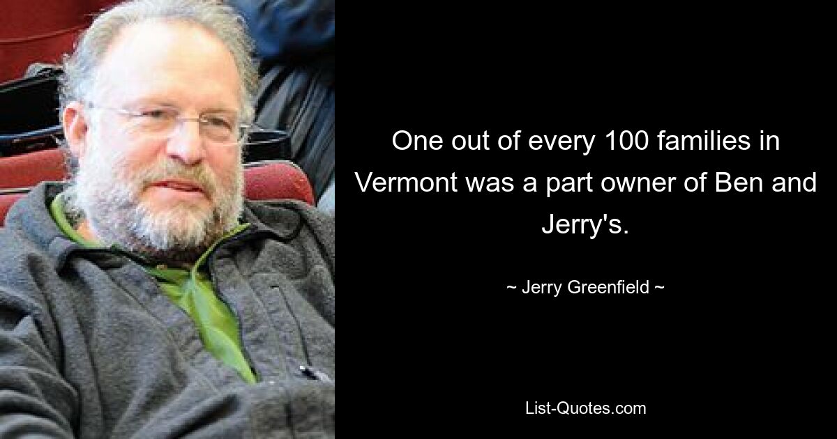 One out of every 100 families in Vermont was a part owner of Ben and Jerry's. — © Jerry Greenfield