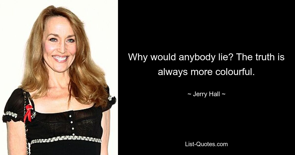 Why would anybody lie? The truth is always more colourful. — © Jerry Hall