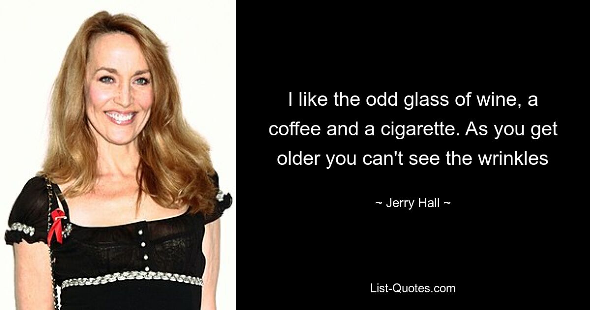 I like the odd glass of wine, a coffee and a cigarette. As you get older you can't see the wrinkles — © Jerry Hall