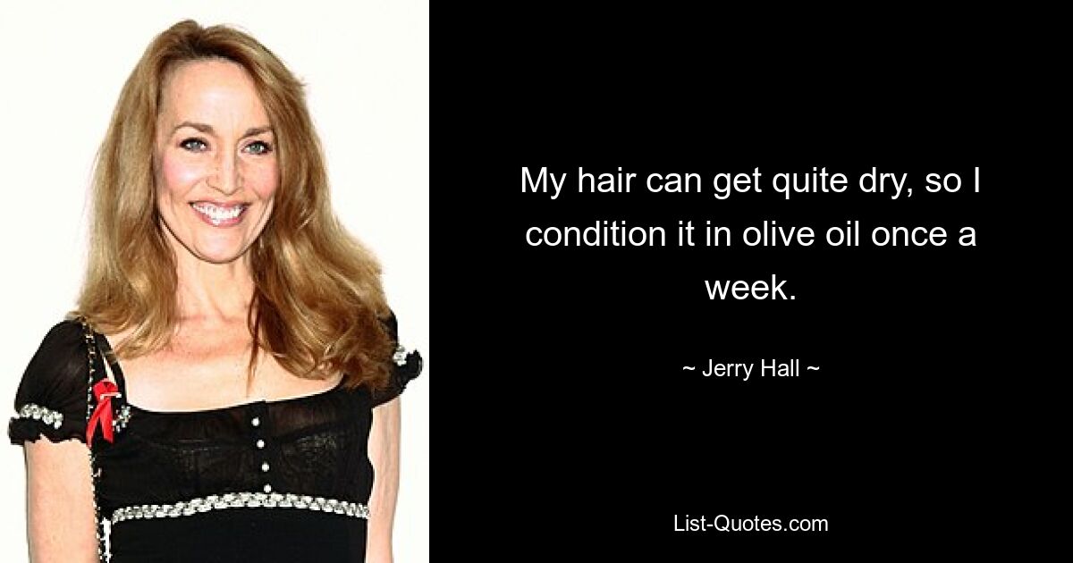 My hair can get quite dry, so I condition it in olive oil once a week. — © Jerry Hall