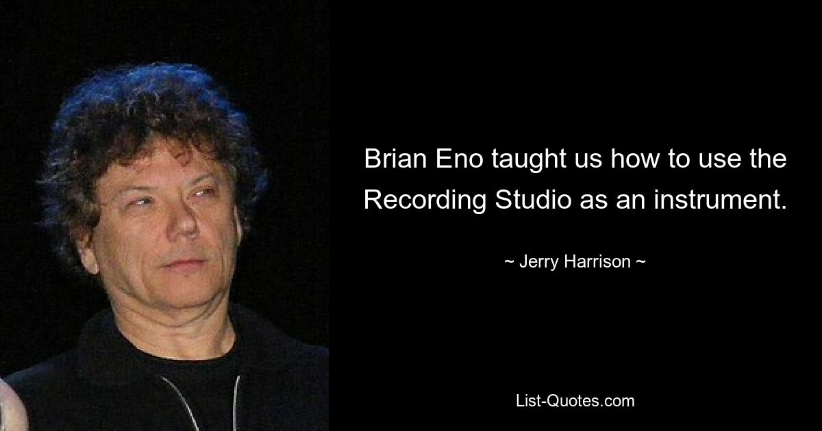 Brian Eno taught us how to use the Recording Studio as an instrument. — © Jerry Harrison