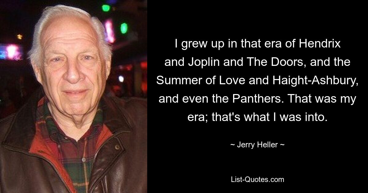 I grew up in that era of Hendrix and Joplin and The Doors, and the Summer of Love and Haight-Ashbury, and even the Panthers. That was my era; that's what I was into. — © Jerry Heller