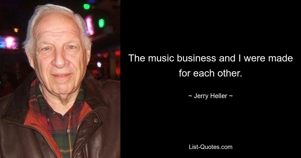 The music business and I were made for each other. — © Jerry Heller