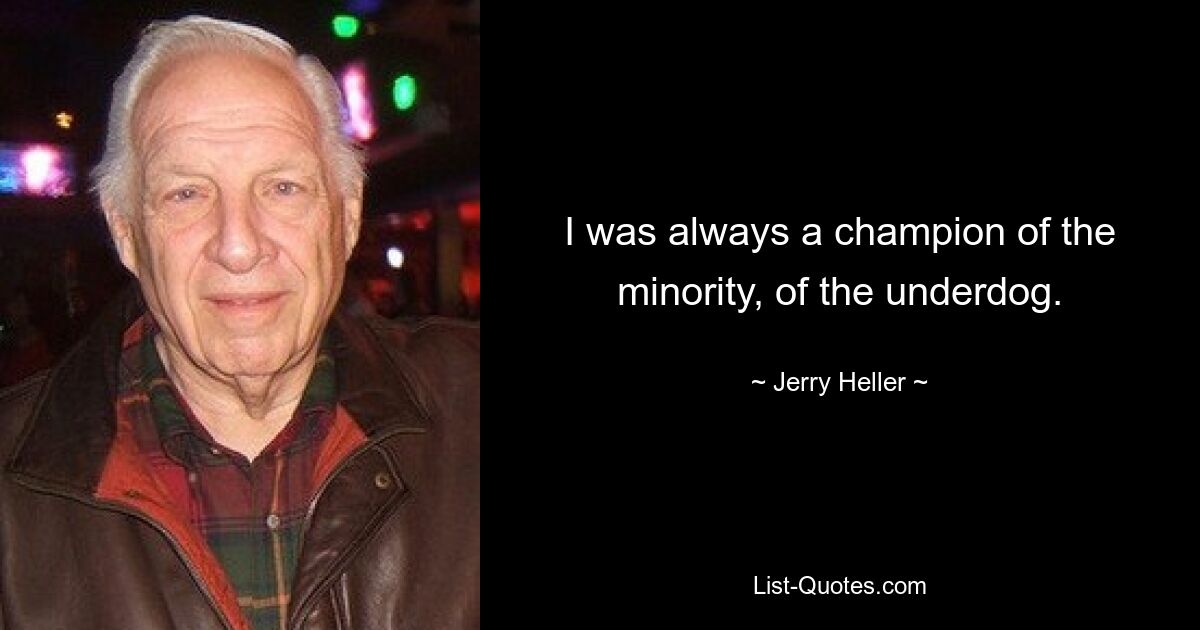 I was always a champion of the minority, of the underdog. — © Jerry Heller