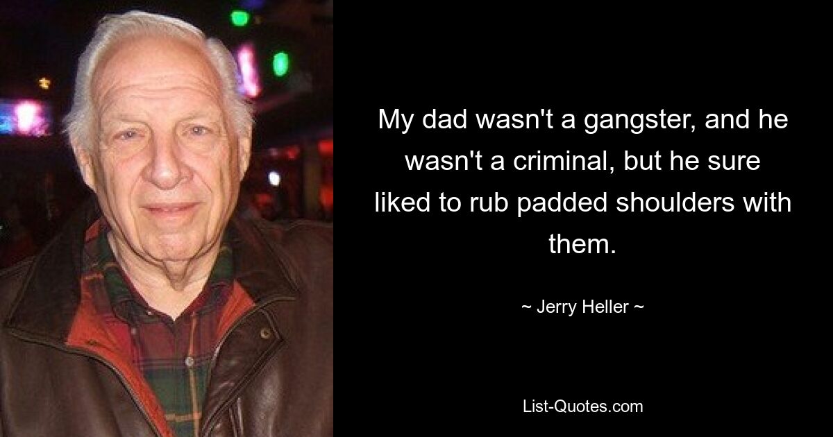 My dad wasn't a gangster, and he wasn't a criminal, but he sure liked to rub padded shoulders with them. — © Jerry Heller