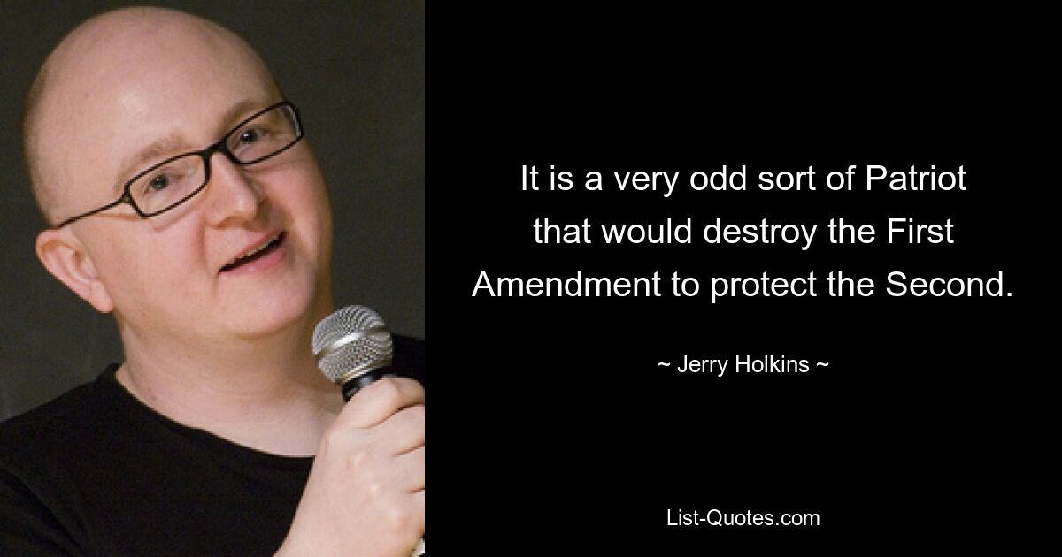 It is a very odd sort of Patriot that would destroy the First Amendment to protect the Second. — © Jerry Holkins