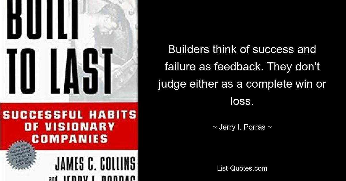 Builders think of success and failure as feedback. They don't judge either as a complete win or loss. — © Jerry I. Porras