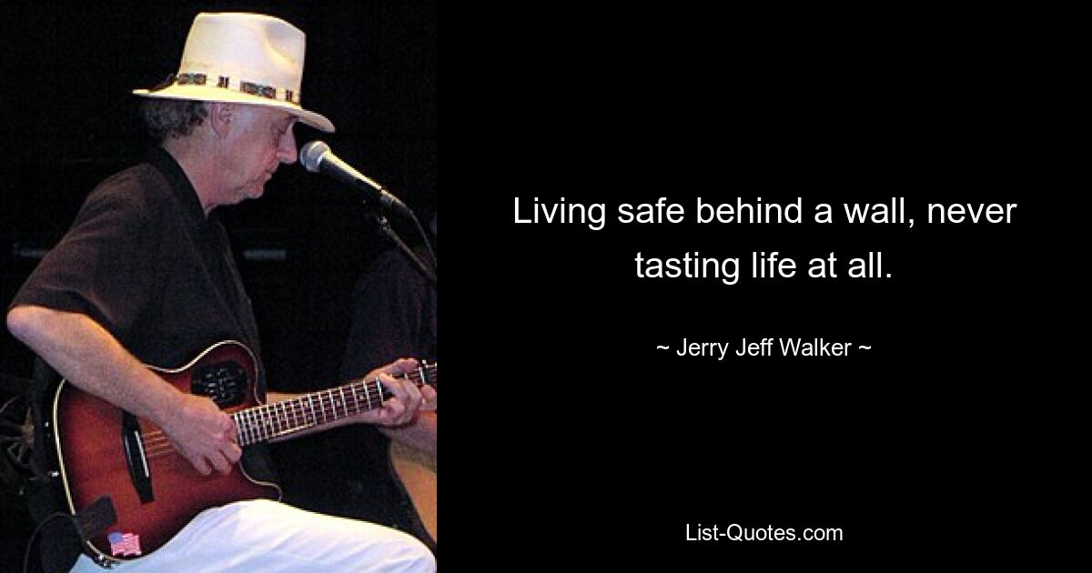 Living safe behind a wall, never tasting life at all. — © Jerry Jeff Walker