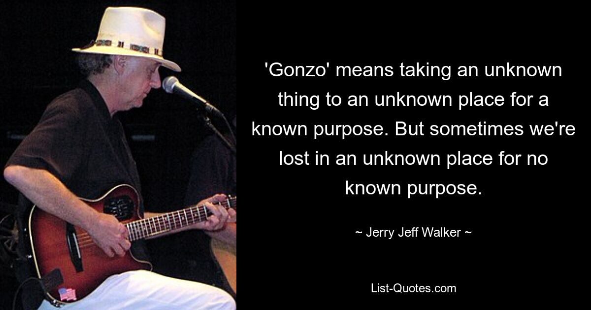 'Gonzo' means taking an unknown thing to an unknown place for a known purpose. But sometimes we're lost in an unknown place for no known purpose. — © Jerry Jeff Walker